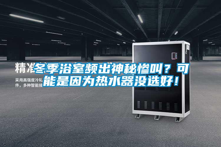 冬季浴室頻出神秘慘叫？可能是因?yàn)闊崴鳑]選好！