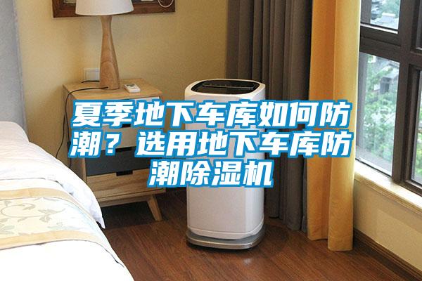 夏季地下車庫如何防潮？選用地下車庫防潮除濕機