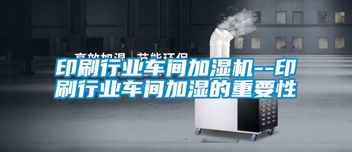 印刷行業(yè)車(chē)間加濕機(jī)--印刷行業(yè)車(chē)間加濕的重要性