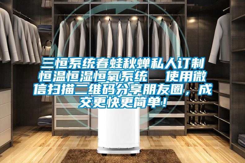 三恒系統(tǒng)春蛙秋蟬私人訂制恒溫恒濕恒氧系統(tǒng) 使用微信掃描二維碼分享朋友圈,成交更快更簡(jiǎn)單!