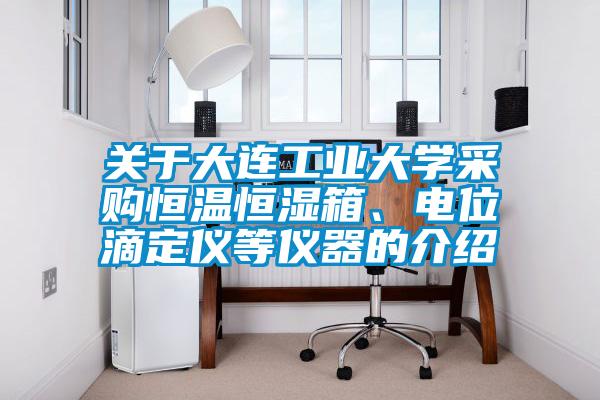 關于大連工業大學采購恒溫恒濕箱、電位滴定儀等儀器的介紹