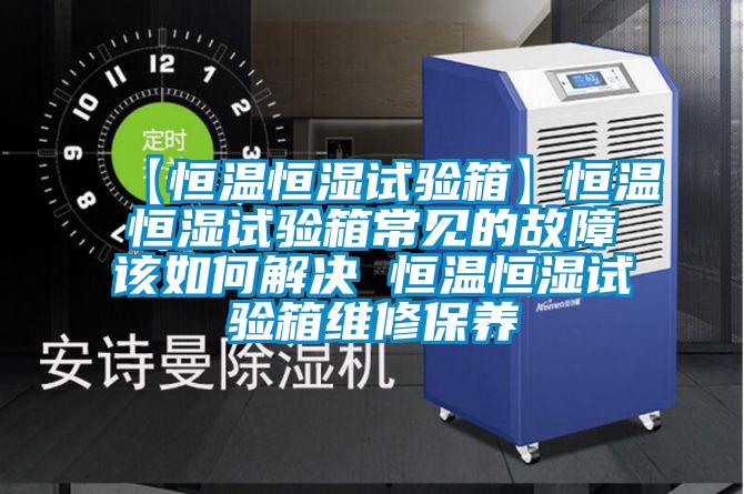 【恒溫恒濕試驗箱】恒溫恒濕試驗箱常見的故障該如何解決 恒溫恒濕試驗箱維修保養