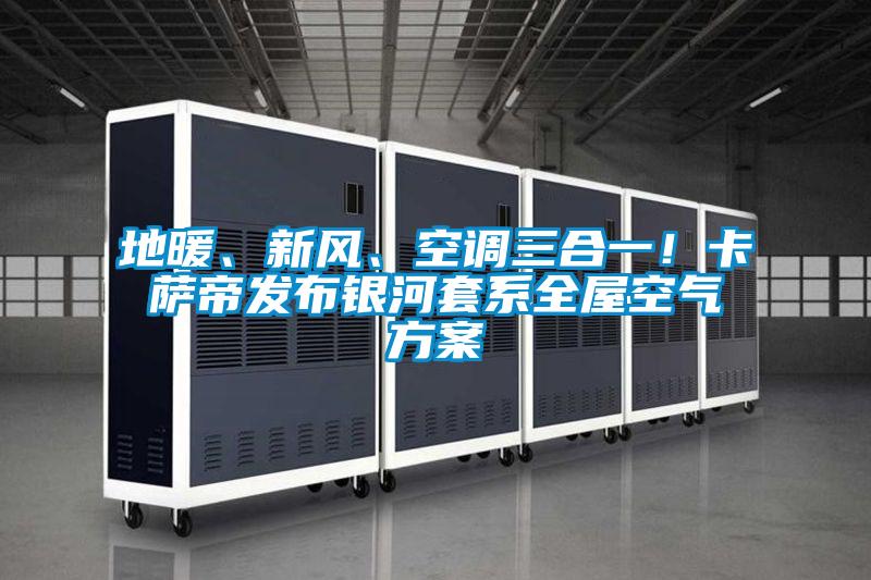 地暖、新風、空調三合一！卡薩帝發布銀河套系全屋空氣方案