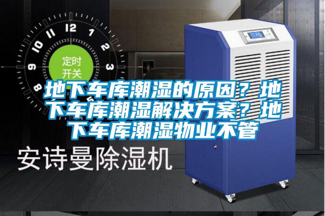 地下車庫潮濕的原因？地下車庫潮濕解決方案？地下車庫潮濕物業(yè)不管