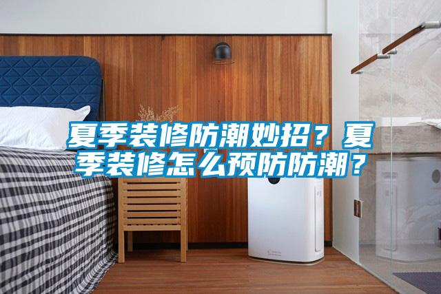 夏季裝修防潮妙招？夏季裝修怎么預防防潮？