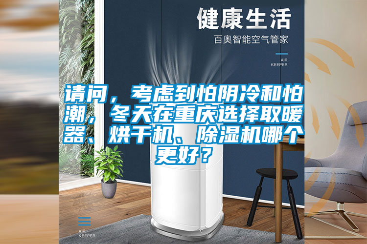 請問，考慮到怕陰冷和怕潮，冬天在重慶選擇取暖器、烘干機、除濕機哪個更好？