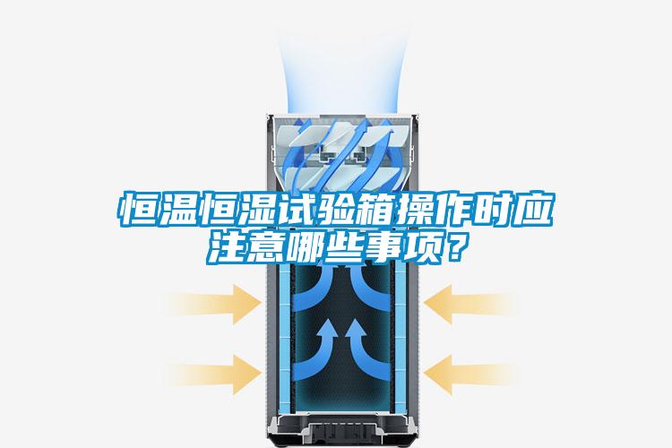 恒溫恒濕試驗箱操作時應注意哪些事項?