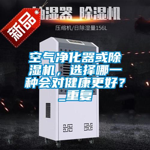 空氣凈化器或除濕機，選擇哪一種會對健康更好？_重復