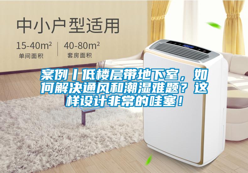 案例丨低樓層帶地下室，如何解決通風和潮濕難題？這樣設計非常的哇塞！