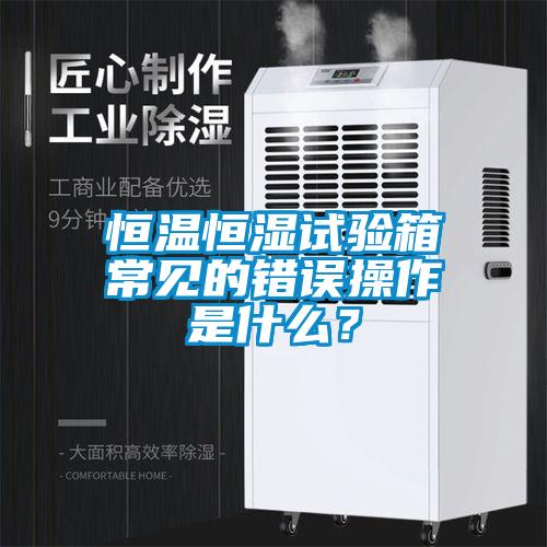 恒溫恒濕試驗(yàn)箱常見的錯(cuò)誤操作是什么？