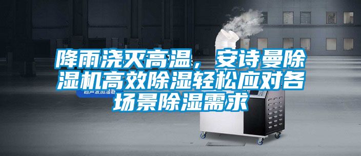 降雨澆滅高溫，安詩曼除濕機高效除濕輕松應(yīng)對各場景除濕需求