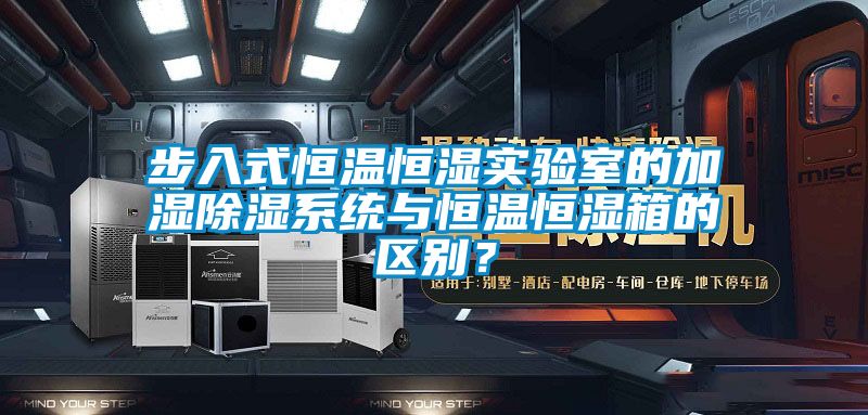 步入式恒溫恒濕實(shí)驗(yàn)室的加濕除濕系統(tǒng)與恒溫恒濕箱的區(qū)別？