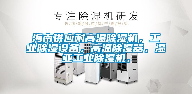 海南供應耐高溫除濕機，工業除濕設備，高溫除濕器，濕亞工業除濕機，