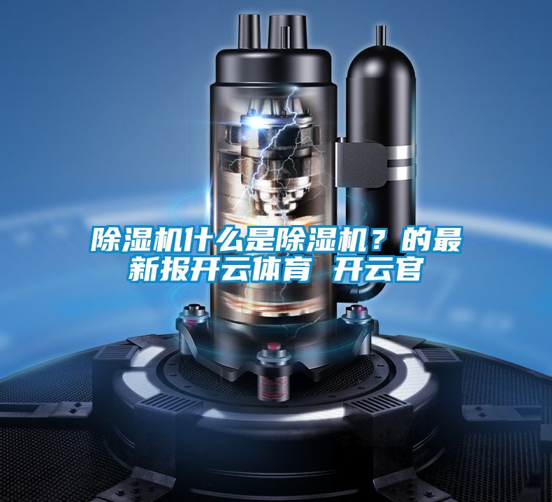 除濕機(jī)什么是除濕機(jī)?的最新報(bào)開(kāi)云體育 開(kāi)云官