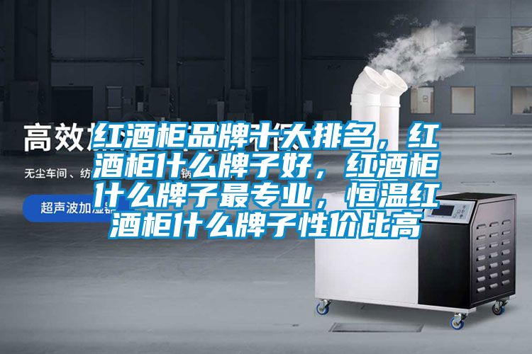 紅酒柜品牌十大排名，紅酒柜什么牌子好，紅酒柜什么牌子最專(zhuān)業(yè)，恒溫紅酒柜什么牌子性?xún)r(jià)比高