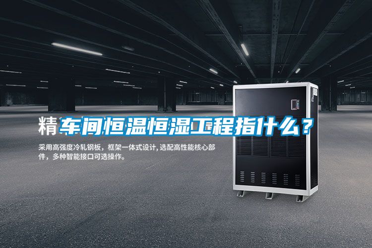 車間恒溫恒濕工程指什么？