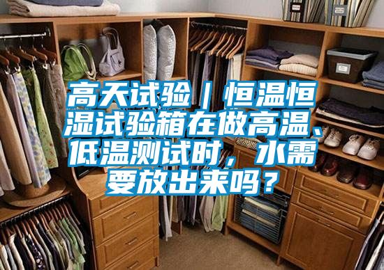 高天試驗|恒溫恒濕試驗箱在做高溫、低溫測試時,水需要放出來嗎?